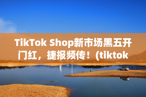 TikTok Shop新市场黑五开门红，捷报频传！(tiktok产品)