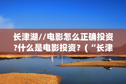 长津湖//电影怎么正确投资?什么是电影投资？(“长津湖电影”)