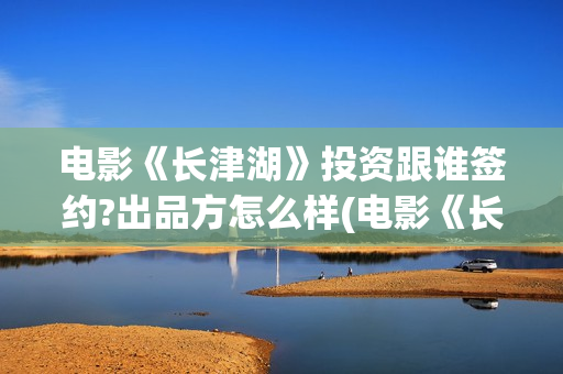 电影《长津湖》投资跟谁签约?出品方怎么样(电影《长津湖》观后感400字)