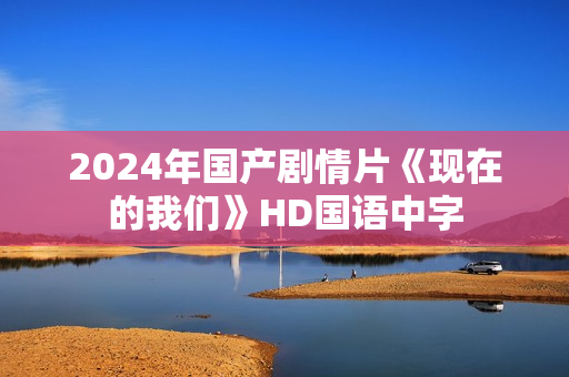 2024年国产剧情片《现在的我们》HD国语中字 2024年国产剧情片《现在的我们》HD国语中字