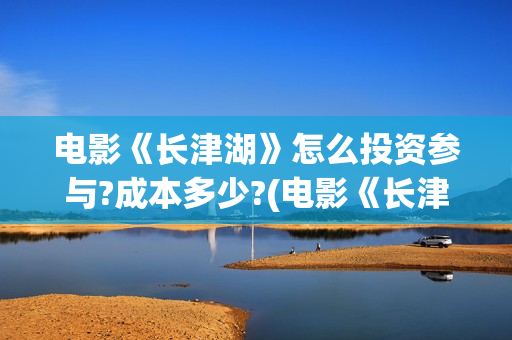 电影《长津湖》怎么投资参与?成本多少?(电影《长津湖》观后感)