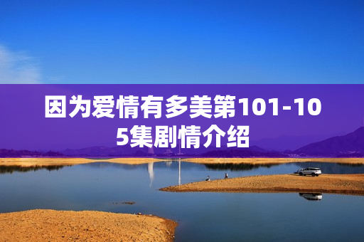 因为爱情有多美第101-105集剧情介绍