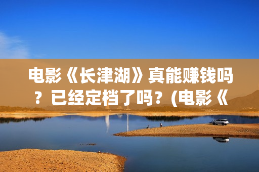 电影《长津湖》真能赚钱吗？已经定档了吗？(电影《长津湖》第2部)