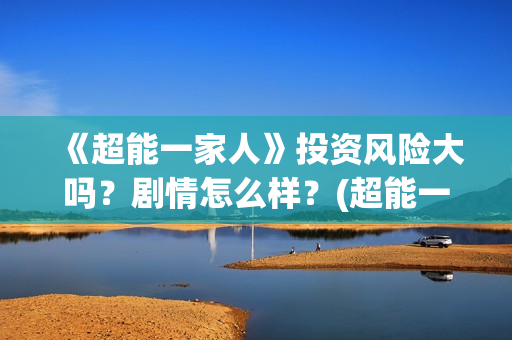 《超能一家人》投资风险大吗？剧情怎么样？(超能一家人在线观看完整免费观看国语)