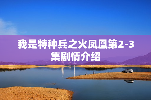 我是特种兵之火凤凰第2-3集剧情介绍