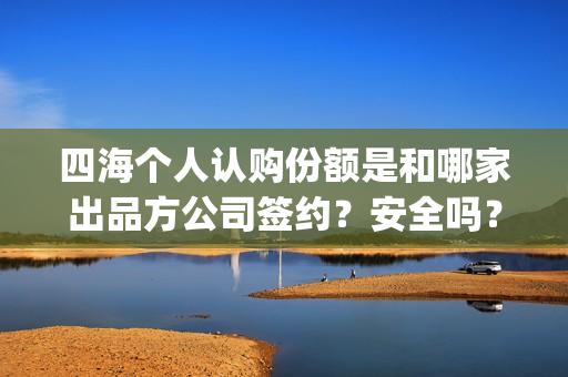 四海个人认购份额是和哪家出品方公司签约？安全吗？(四海认证是什么意思)