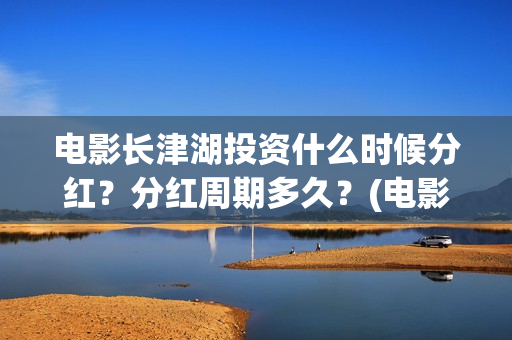 电影长津湖投资什么时候分红？分红周期多久？(电影长津湖投资成本)