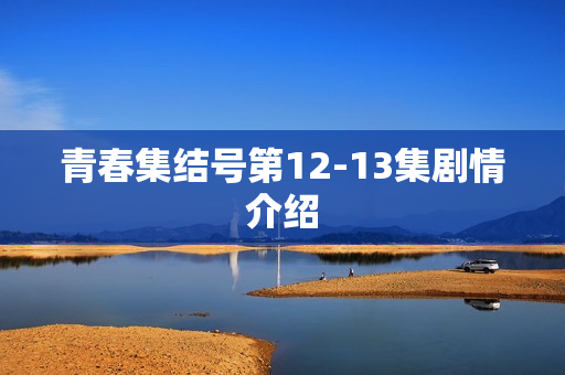 青春集结号第12-13集剧情介绍