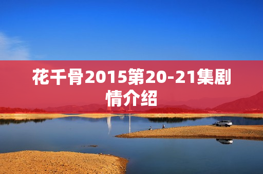 花千骨2015第20-21集剧情介绍