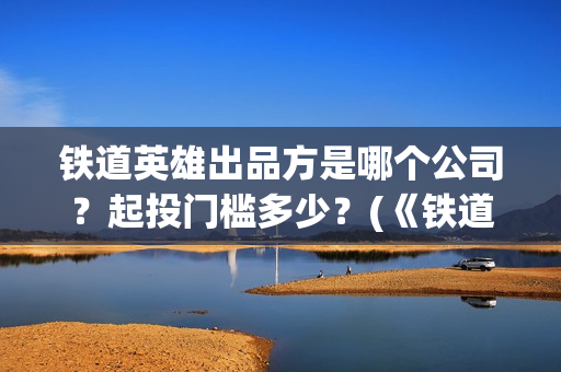 铁道英雄出品方是哪个公司？起投门槛多少？(《铁道英雄》)