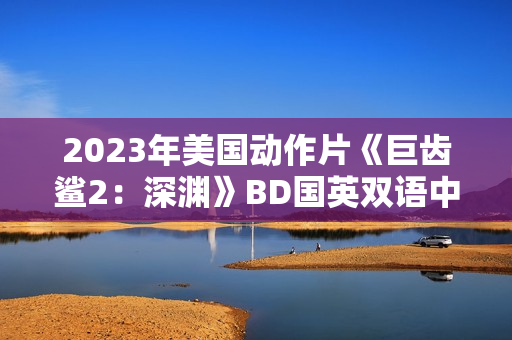 2023年美国动作片《巨齿鲨2：深渊》BD国英双语中英双字