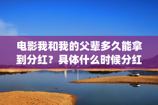 电影我和我的父辈多久能拿到分红？具体什么时候分红？(电影我和我的父辈主题曲)