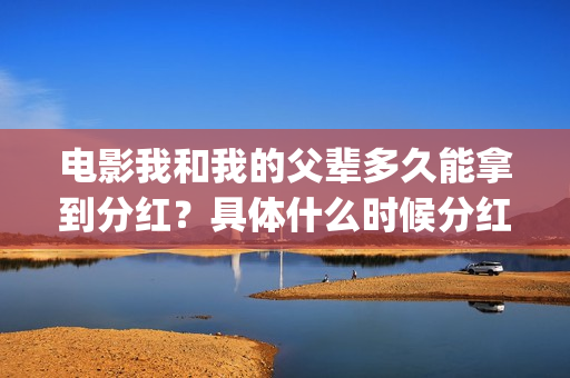 电影我和我的父辈多久能拿到分红？具体什么时候分红？(电影我和我的父辈主题曲《如愿》王菲)