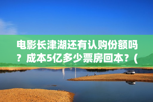 电影长津湖还有认购份额吗？成本5亿多少票房回本？(长津湖电影下部)