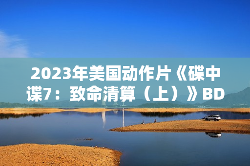 2023年美国动作片《碟中谍7：致命清算（上）》BD中英双字