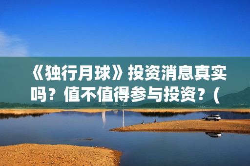 《独行月球》投资消息真实吗？值不值得参与投资？(独行月球票房预测)