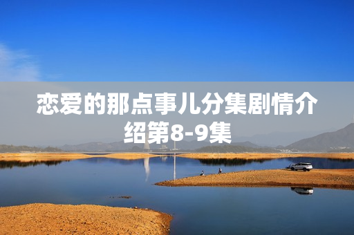 恋爱的那点事儿分集剧情介绍第8-9集 恋爱的那点事儿分集剧情介绍第8-9集