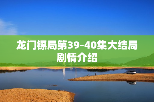 龙门镖局第39-40集大结局剧情介绍