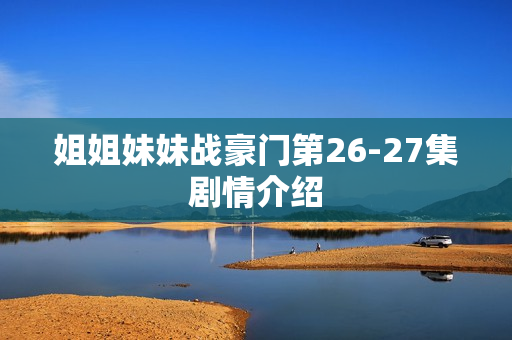 姐姐妹妹战豪门第26-27集剧情介绍