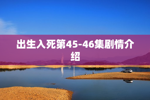 出生入死第45-46集剧情介绍