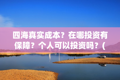 四海真实成本？在哪投资有保障？个人可以投资吗？(四海是哪个公司)