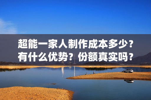 超能一家人制作成本多少？有什么优势？份额真实吗？(超能一家人制作图片)