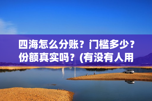 四海怎么分账？门槛多少？份额真实吗？(有没有人用过四海分期)