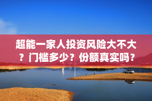 超能一家人投资风险大不大？门槛多少？份额真实吗？(超能一家人投资公司)