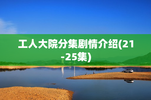 工人大院分集剧情介绍(21-25集) 工人大院分集剧情介绍(21-25集)
