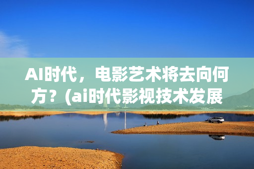 AI时代，电影艺术将去向何方？(ai时代影视技术发展方向)