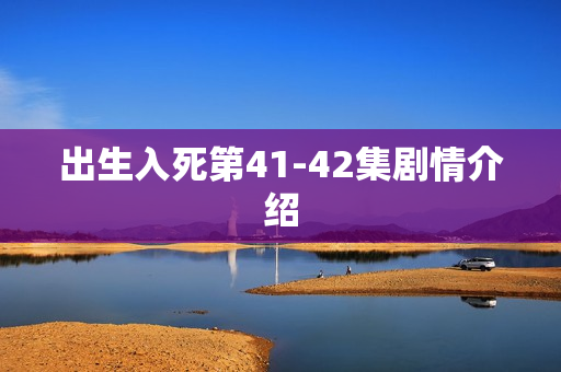 出生入死第41-42集剧情介绍 出生入死第41-42集剧情介绍