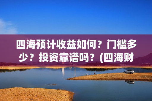 四海预计收益如何？门槛多少？投资靠谱吗？(四海财富公司做什么的)