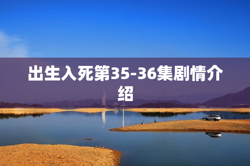 出生入死第35-36集剧情介绍