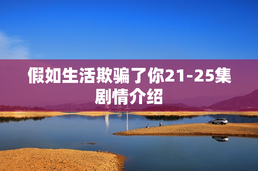 假如生活欺骗了你21-25集剧情介绍 假如生活欺骗了你21-25集剧情介绍