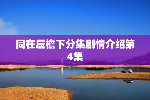 同在屋檐下分集剧情介绍第4集 同在屋檐下分集剧情介绍第4集