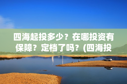 四海起投多少？在哪投资有保障？定档了吗？(四海投资管理有限公司)