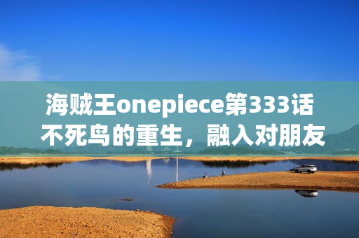 海贼王onepiece第333话 不死鸟的重生，融入对朋友的誓言的海贼旗之梦