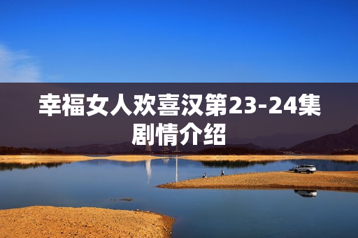 幸福女人欢喜汉第23-24集剧情介绍