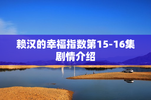 赖汉的幸福指数第15-16集剧情介绍