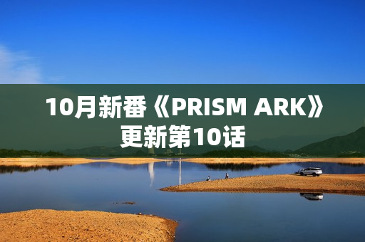 10月新番《PRISM ARK》更新第10话 10月新番《PRISM ARK》更新第10话