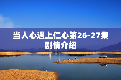 当人心遇上仁心第26-27集剧情介绍