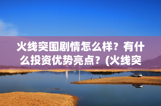 火线突围剧情怎么样？有什么投资优势亮点？(火线突围角色介绍)