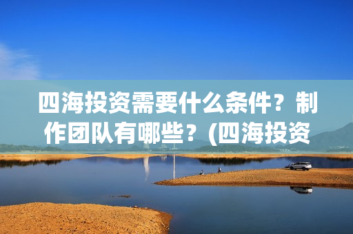 四海投资需要什么条件？制作团队有哪些？(四海投资顾问有限公司)