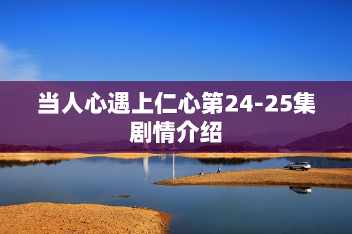 当人心遇上仁心第24-25集剧情介绍