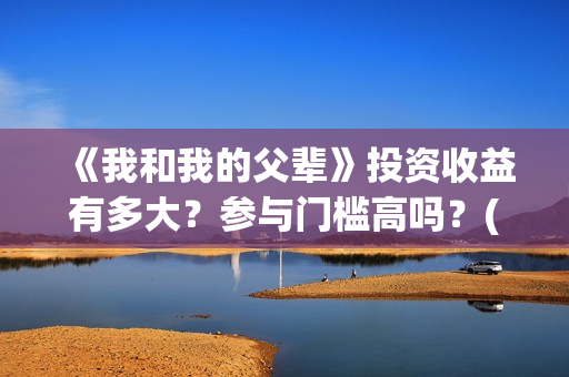《我和我的父辈》投资收益有多大？参与门槛高吗？(我和我的父辈之乘风)