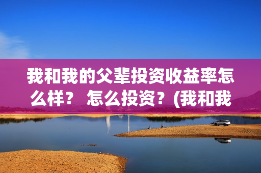 我和我的父辈投资收益率怎么样？ 怎么投资？(我和我的父辈投票)