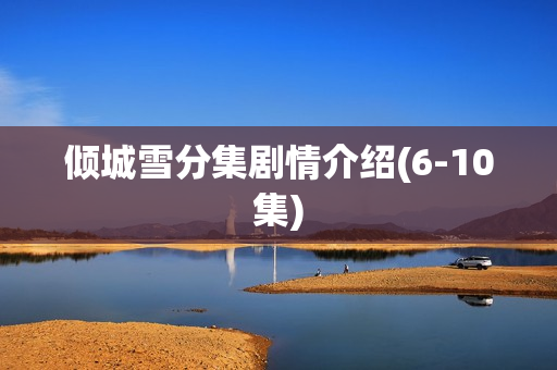 倾城雪分集剧情介绍(6-10集)