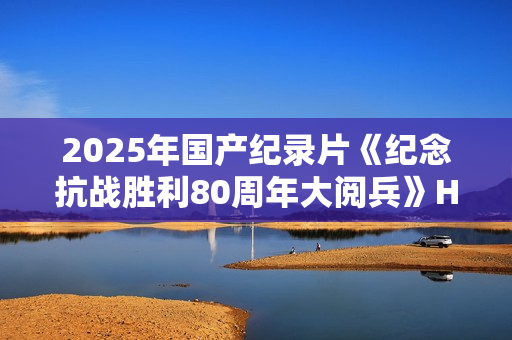 2025年国产纪录片《纪念抗战胜利80周年大阅兵》HD国语无字