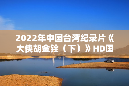 2022年中国台湾纪录片《大侠胡金铨(下)》HD国语中字 2022年中国台湾纪录片《大侠胡金铨(下)》HD国语中字