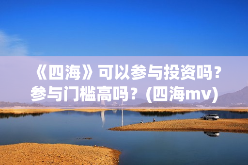 《四海》可以参与投资吗？参与门槛高吗？(四海mv)